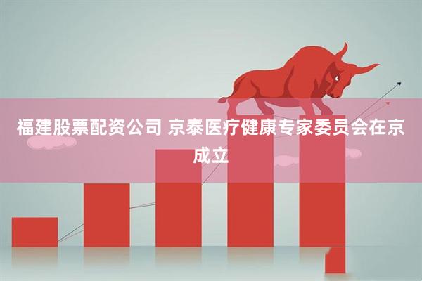 福建股票配资公司 京泰医疗健康专家委员会在京成立
