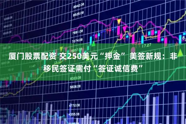 厦门股票配资 交250美元“押金” 美签新规：非移民签证需付“签证诚信费”