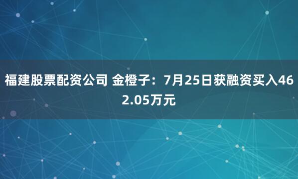 福建股票配资公司 金橙子：7月25日获融资买入462.05万元