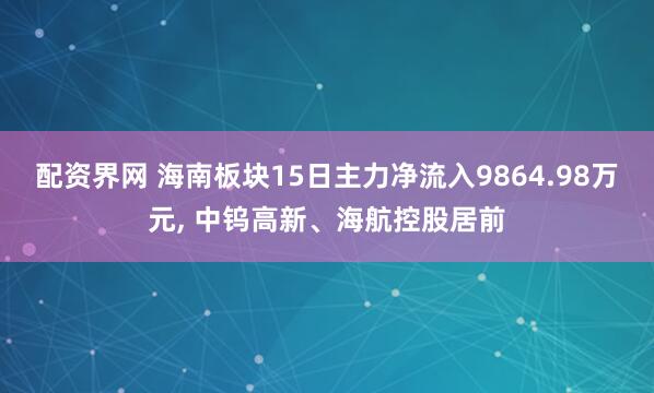 配资界网 海南板块15日主力净流入9864.98万元, 中钨高新、海航控股居前