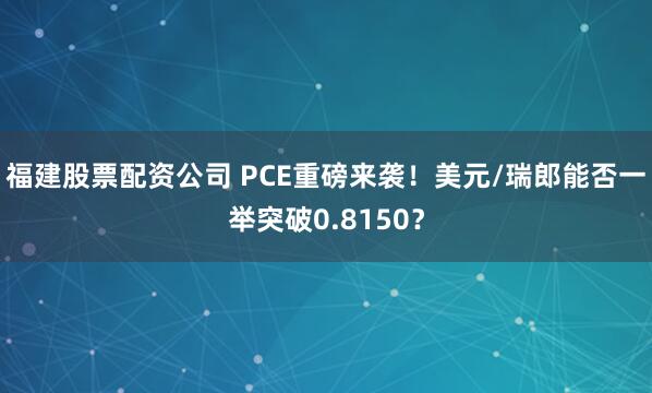 福建股票配资公司 PCE重磅来袭！美元/瑞郎能否一举突破0.8150？