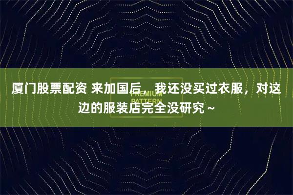 厦门股票配资 来加国后，我还没买过衣服，对这边的服装店完全没研究～