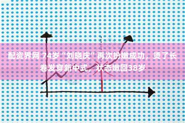 配资界网 74岁“刘晓庆”再次扮嫩成功，烫了长卷发穿新中式，状态嫩回38岁