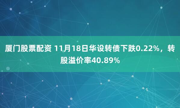 厦门股票配资 11月18日华设转债下跌0.22%，转股溢价率40.89%