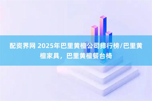 配资界网 2025年巴里黄檀公司排行榜/巴里黄檀家具，巴里黄檀餐台椅