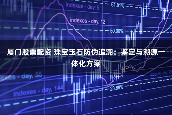 厦门股票配资 珠宝玉石防伪追溯：鉴定与溯源一体化方案