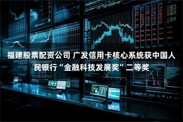 福建股票配资公司 广发信用卡核心系统获中国人民银行“金融科技发展奖”二等奖